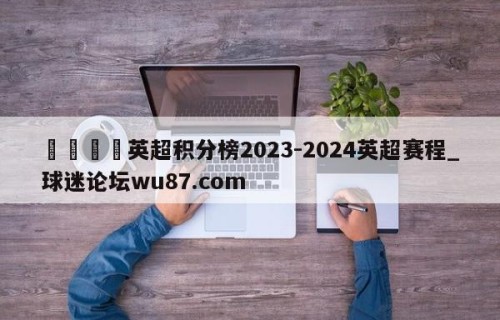 🍢英超积分榜2023-2024英超赛程_球迷论坛wu87.com