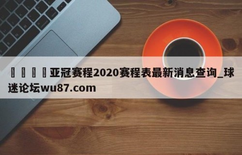 🍢亚冠赛程2020赛程表最新消息查询_球迷论坛wu87.com
