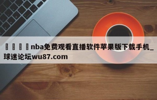 🍢nba免费观看直播软件苹果版下载手机_球迷论坛wu87.com