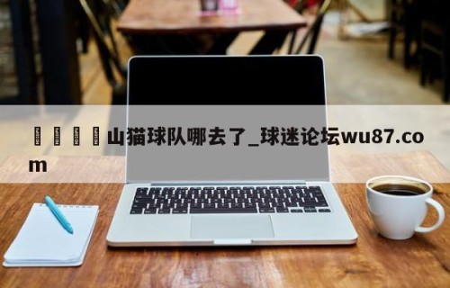🍢山猫球队哪去了_球迷论坛wu87.com