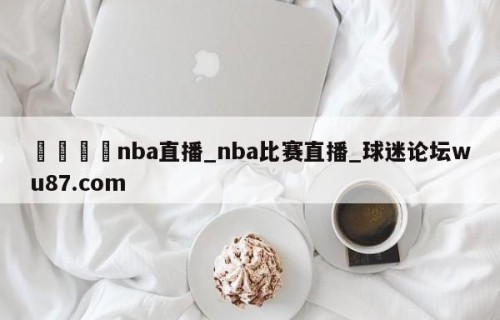 🍢nba直播_nba比赛直播_球迷论坛wu87.com