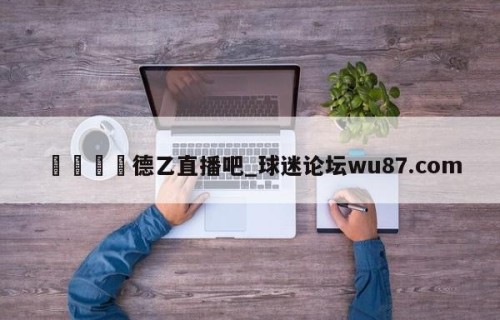 🍢德乙直播吧_球迷论坛wu87.com