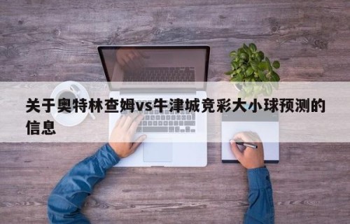 关于奥特林查姆vs牛津城竞彩大小球预测的信息