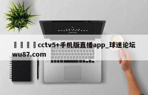 🍢cctv5+手机版直播app_球迷论坛wu87.com