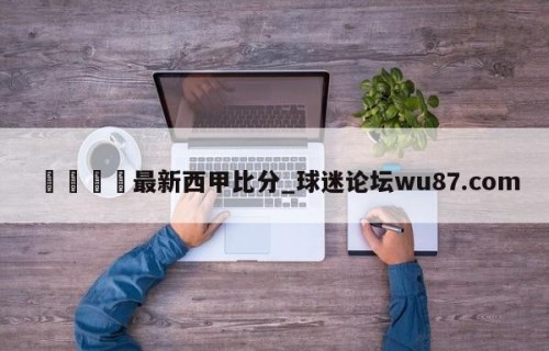 🍢最新西甲比分_球迷论坛wu87.com
