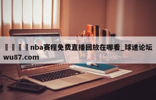 🍢nba赛程免费直播回放在哪看_球迷论坛wu87.com