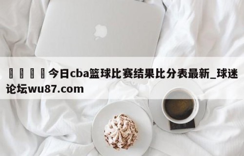 🍢今日cba篮球比赛结果比分表最新_球迷论坛wu87.com