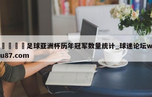 🍢足球亚洲杯历年冠军数量统计_球迷论坛wu87.com