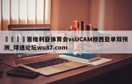 🍢塞维利亚体育会vsUCAM穆西亚单双预测_球迷论坛wu87.com