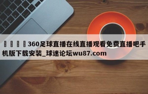 🍢360足球直播在线直播观看免费直播吧手机版下载安装_球迷论坛wu87.com