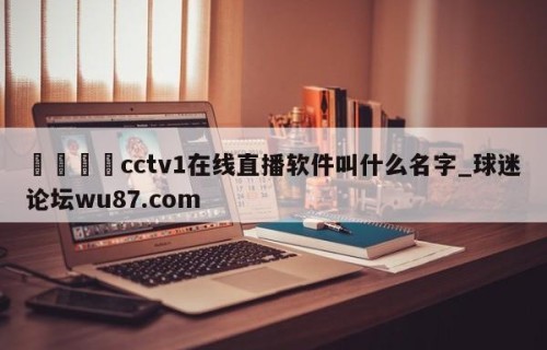 🍢cctv1在线直播软件叫什么名字_球迷论坛wu87.com
