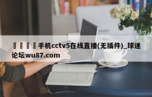 🍢手机cctv5在线直播(无插件)_球迷论坛wu87.com