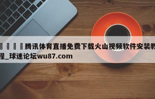 🍢腾讯体育直播免费下载火山视频软件安装教程_球迷论坛wu87.com