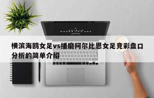 横滨海鸥女足vs播磨阿尔比恩女足竞彩盘口分析的简单介绍