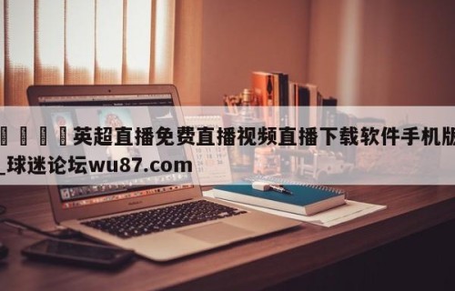 🍢英超直播免费直播视频直播下载软件手机版_球迷论坛wu87.com