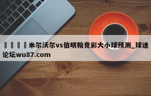 🍢米尔沃尔vs伯明翰竞彩大小球预测_球迷论坛wu87.com