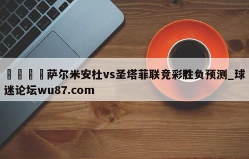 🍢萨尔米安杜vs圣塔菲联竞彩胜负预测_球迷论坛wu87.com