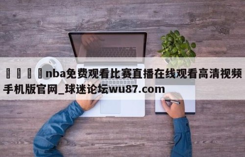 🍢nba免费观看比赛直播在线观看高清视频手机版官网_球迷论坛wu87.com
