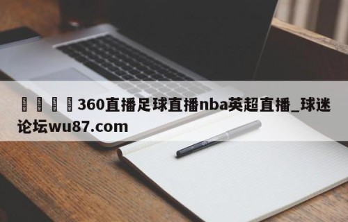 🍢360直播足球直播nba英超直播_球迷论坛wu87.com