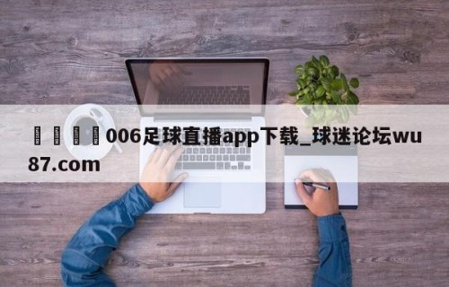 🍢006足球直播app下载_球迷论坛wu87.com