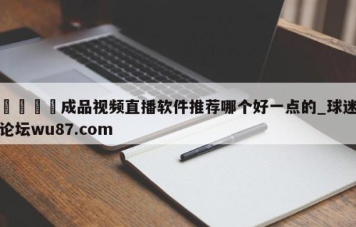 🍢成品视频直播软件推荐哪个好一点的_球迷论坛wu87.com