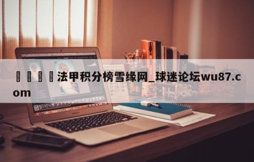 🍢法甲积分榜雪缘网_球迷论坛wu87.com