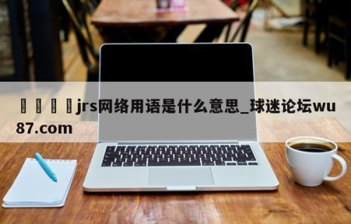 🍢jrs网络用语是什么意思_球迷论坛wu87.com