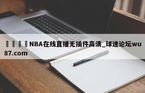 🍢NBA在线直播无插件高清_球迷论坛wu87.com