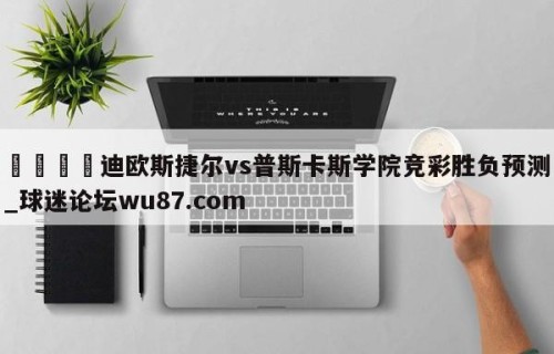 🍢迪欧斯捷尔vs普斯卡斯学院竞彩胜负预测_球迷论坛wu87.com