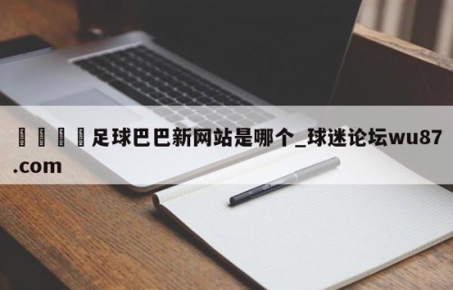 🍢足球巴巴新网站是哪个_球迷论坛wu87.com