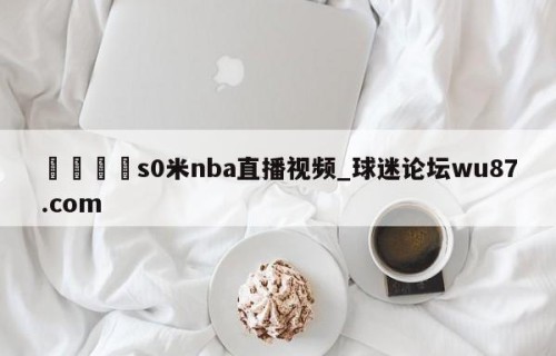 🍢s0米nba直播视频_球迷论坛wu87.com