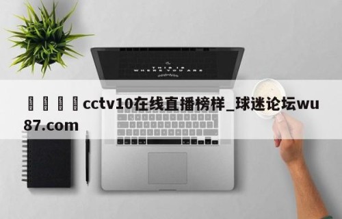 🍢cctv10在线直播榜样_球迷论坛wu87.com