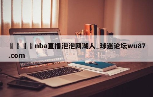 🍢nba直播泡泡网湖人_球迷论坛wu87.com