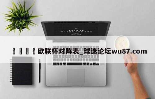 🍢欧联杯对阵表_球迷论坛wu87.com