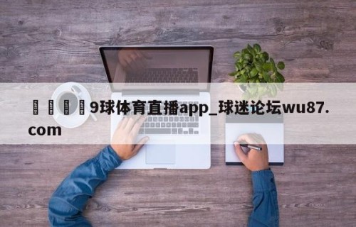 🍢9球体育直播app_球迷论坛wu87.com