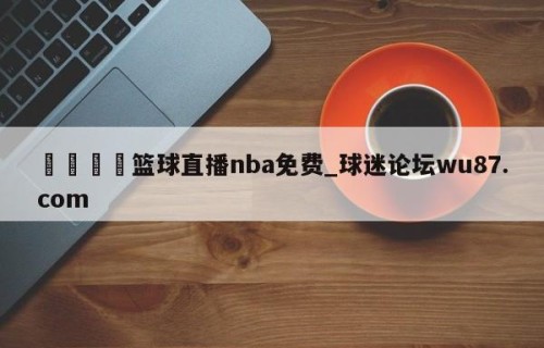 🍢篮球直播nba免费_球迷论坛wu87.com
