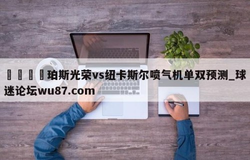 🍢珀斯光荣vs纽卡斯尔喷气机单双预测_球迷论坛wu87.com