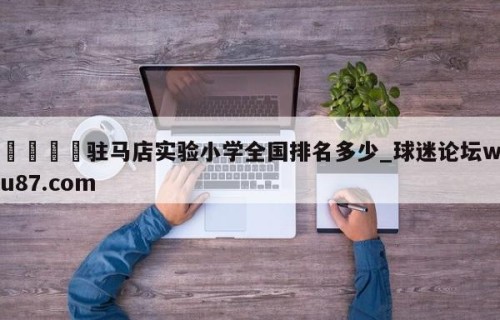 🍢驻马店实验小学全国排名多少_球迷论坛wu87.com