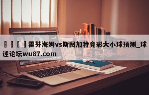 🍢霍芬海姆vs斯图加特竞彩大小球预测_球迷论坛wu87.com