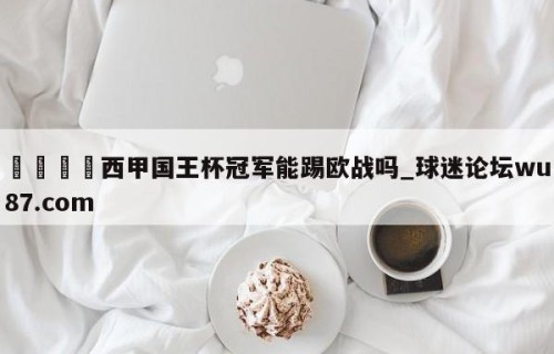 🍢西甲国王杯冠军能踢欧战吗_球迷论坛wu87.com