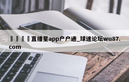 🍢直播星app户户通_球迷论坛wu87.com