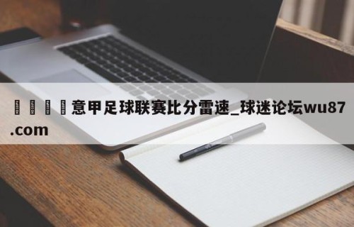 🍢意甲足球联赛比分雷速_球迷论坛wu87.com