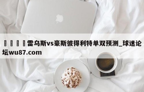 🍢雷乌斯vs豪斯彼得利特单双预测_球迷论坛wu87.com