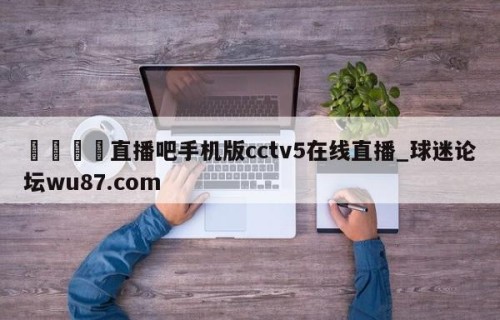 🍢直播吧手机版cctv5在线直播_球迷论坛wu87.com
