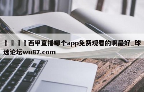 🍢西甲直播哪个app免费观看的啊最好_球迷论坛wu87.com