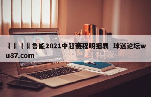 🍢鲁能2021中超赛程明细表_球迷论坛wu87.com