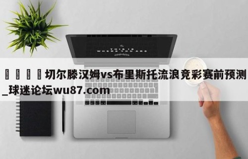 🍢切尔滕汉姆vs布里斯托流浪竞彩赛前预测_球迷论坛wu87.com