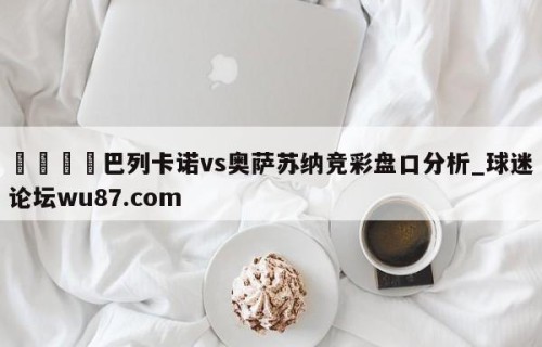 🍢巴列卡诺vs奥萨苏纳竞彩盘口分析_球迷论坛wu87.com