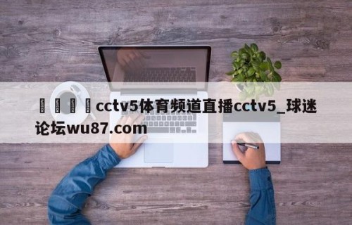 🍢cctv5体育频道直播cctv5_球迷论坛wu87.com