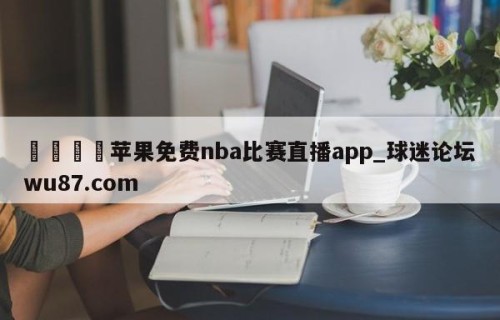 🍢苹果免费nba比赛直播app_球迷论坛wu87.com